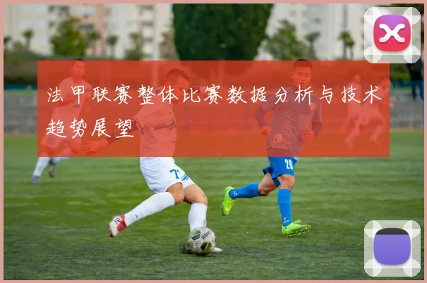 法甲联赛整体比赛数据分析与技术趋势展望
