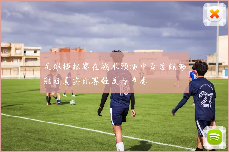 足球模拟赛在战术预演中是否能够贴近真实比赛强度与节奏