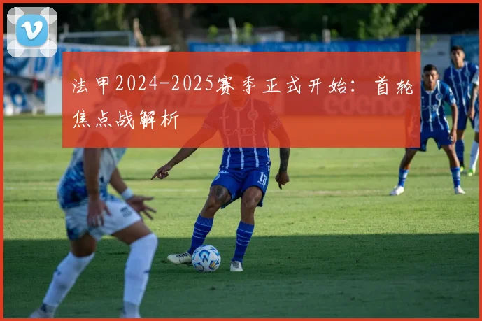 法甲2024-2025赛季正式开始：首轮焦点战解析