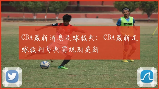 CBA最新消息足球裁判：CBA最新足球裁判与判罚规则更新