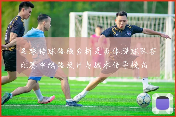 足球传球路线分析是否体现球队在比赛中线路设计与战术传导模式