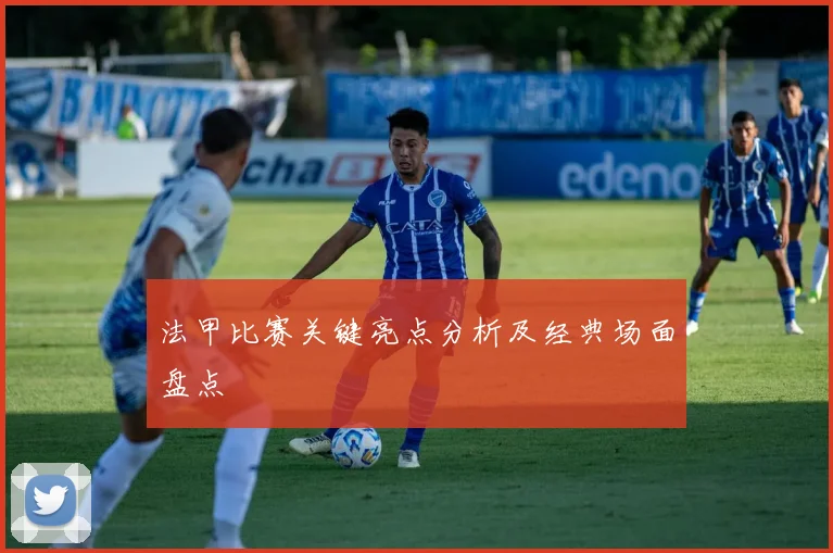 法甲比赛关键亮点分析及经典场面盘点