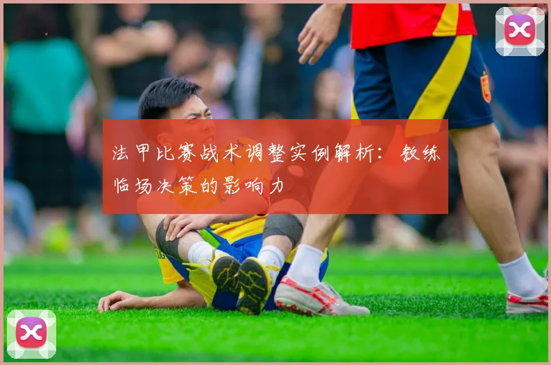 法甲比赛战术调整实例解析：教练临场决策的影响力