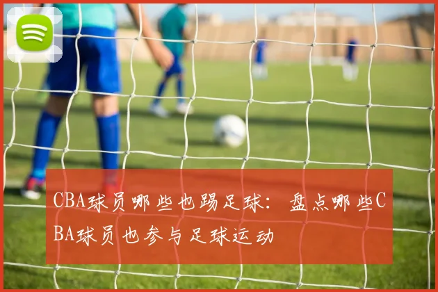 CBA球员哪些也踢足球：盘点哪些CBA球员也参与足球运动