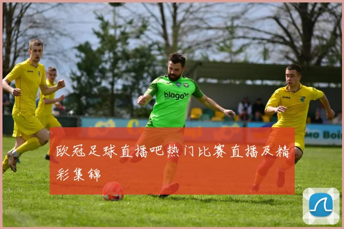 欧冠足球直播吧热门比赛直播及精彩集锦