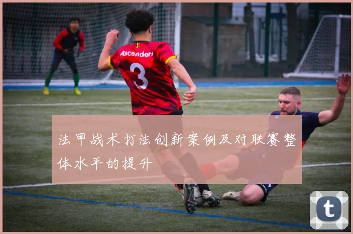 法甲战术打法创新案例及对联赛整体水平的提升